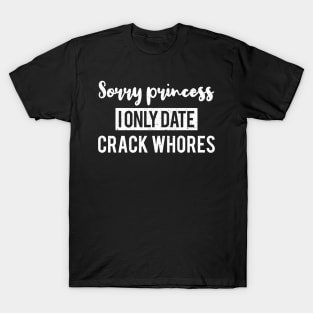 Sorry Princess I Only Date Crack Whores - Funny T-shirt 2 T-Shirt